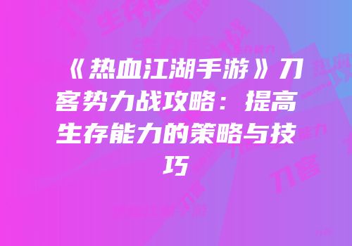 《热血江湖手游》刀客势力战攻略：提高生存能力的策略与技巧