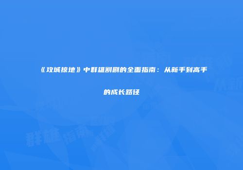 《攻城掠地》中群雄割剧的全面指南:从新手到高手的成长路径