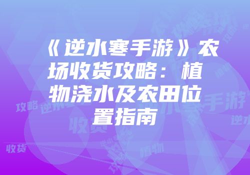 《逆水寒手游》农场收货攻略：植物浇水及农田位置指南