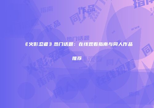 《火影忍者》热门话题：在线观看指南与同人作品推荐
