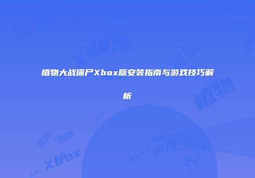 植物大战僵尸Xbox版安装指南与游戏技巧解析