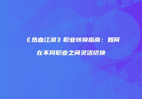 《热血江湖》职业转换指南：如何在不同职业之间灵活切换