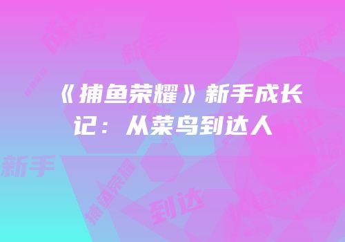 《捕鱼荣耀》新手成长记：从菜鸟到达人