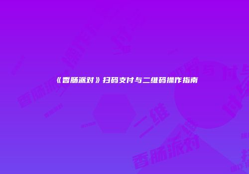 《香肠派对》扫码支付与二维码操作指南