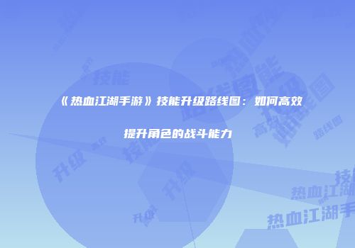 《热血江湖手游》技能升级路线图：如何高效提升角色的战斗能力