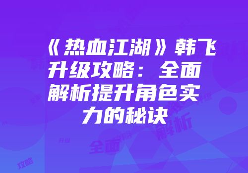 《热血江湖》韩飞升级攻略:全面解析提升角色实力的秘诀
