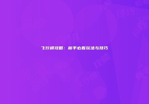 飞行棋攻略：新手必看玩法与技巧