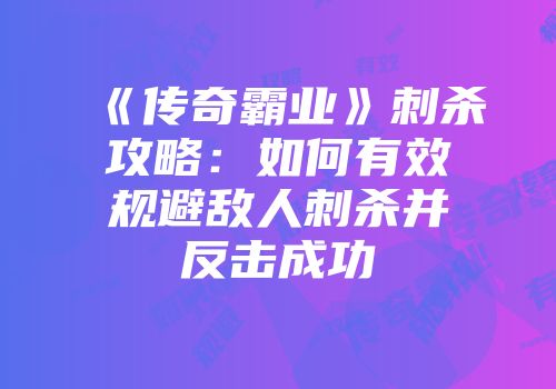 《传奇霸业》刺杀攻略：如何有效规避敌人刺杀并反击成功