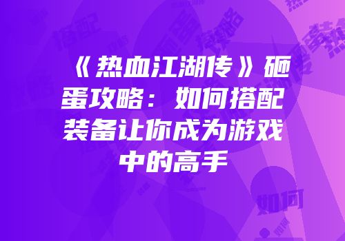 《热血江湖传》砸蛋攻略：如何搭配装备让你成为游戏中的高手