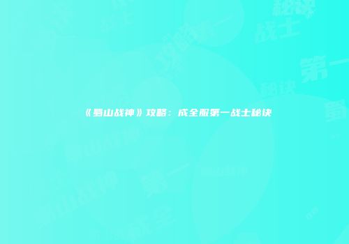 《蜀山战神》攻略：成全服第一战士秘诀
