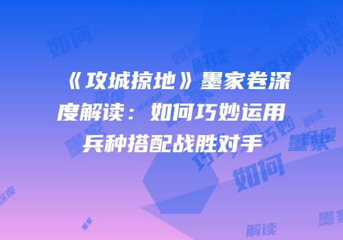《攻城掠地》墨家卷深度解读：如何巧妙运用兵种搭配战胜对手