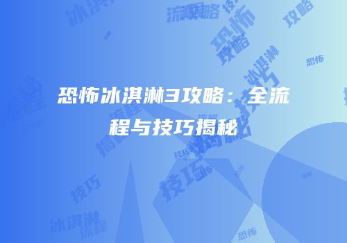 恐怖冰淇淋3攻略：全流程与技巧揭秘