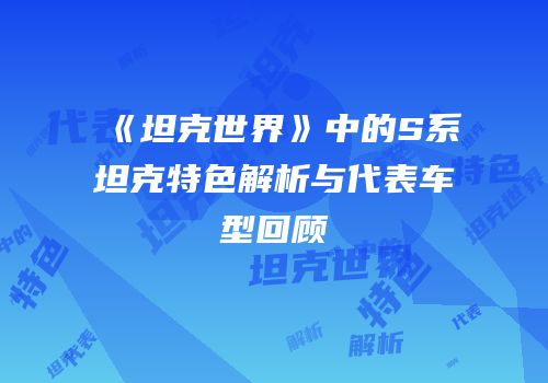 《坦克世界》中的S系坦克特色解析与代表车型回顾