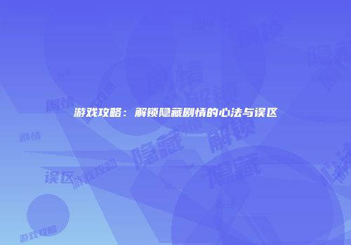 游戏攻略：解锁隐藏剧情的心法与误区
