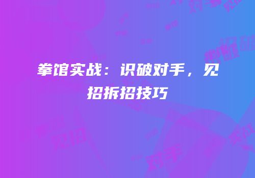 拳馆实战：识破对手，见招拆招技巧