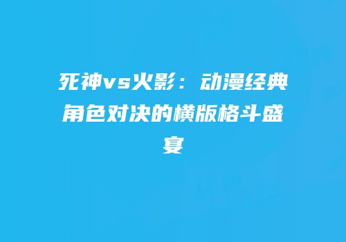 死神vs火影：动漫经典角色对决的横版格斗盛宴
