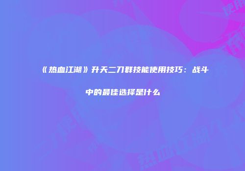 《热血江湖》升天二刀群技能使用技巧：战斗中的最佳选择是什么
