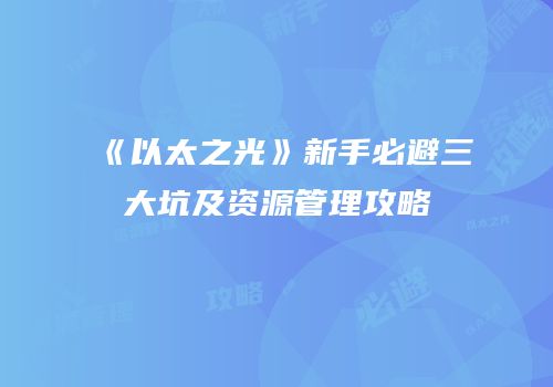 《以太之光》新手必避三大坑及资源管理攻略