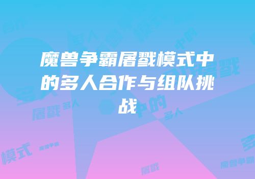 魔兽争霸屠戮模式中的多人合作与组队挑战