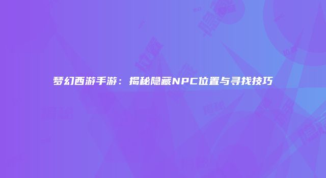梦幻西游手游：揭秘隐藏NPC位置与寻找技巧