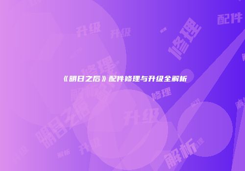 《明日之后》配件修理与升级全解析