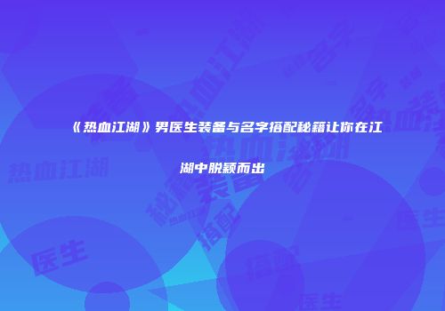 《热血江湖》男医生装备与名字搭配秘籍让你在江湖中脱颖而出