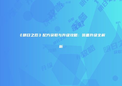 《明日之后》配方获取与升级攻略：装备升级全解析