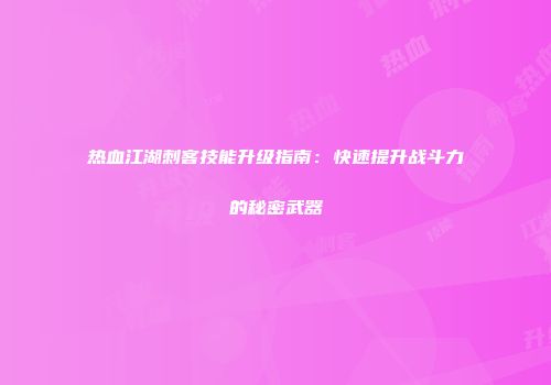 热血江湖刺客技能升级指南:快速提升战斗力的秘密武器