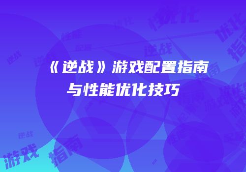 《逆战》游戏配置指南与性能优化技巧
