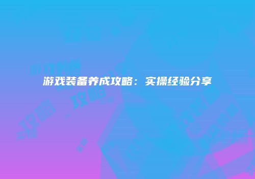 游戏装备养成攻略：实操经验分享