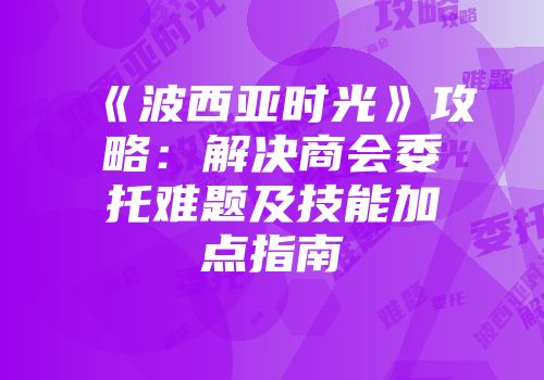 《波西亚时光》攻略：解决商会委托难题及技能加点指南