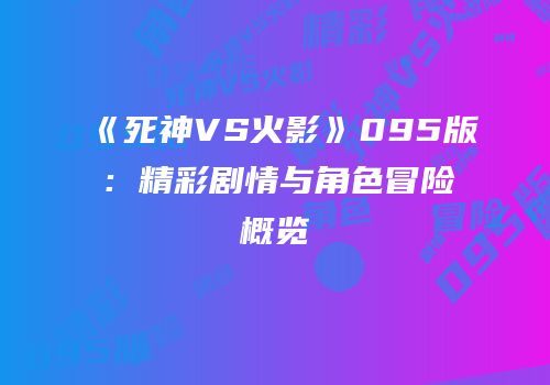 《死神VS火影》095版：精彩剧情与角色冒险概览