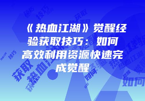 《热血江湖》觉醒经验获取技巧：如何高效利用资源快速完成觉醒