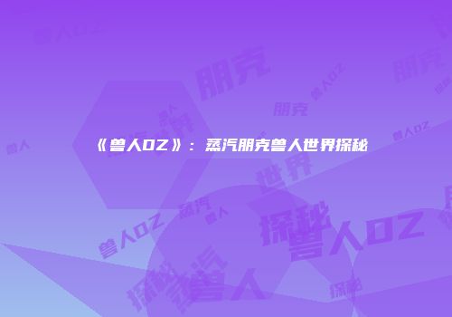 《兽人DZ》：蒸汽朋克兽人世界探秘