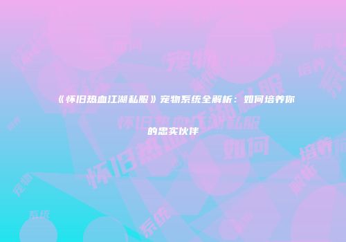 《怀旧热血江湖私服》宠物系统全解析：如何培养你的忠实伙伴