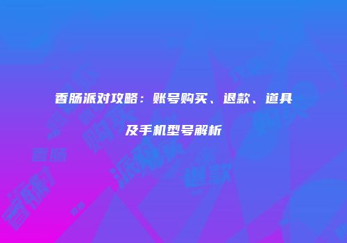 香肠派对攻略：账号购买、退款、道具及手机型号解析