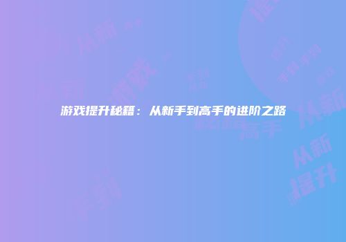 游戏提升秘籍：从新手到高手的进阶之路