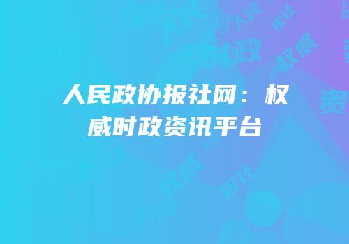 人民政协报社网：权威时政资讯平台