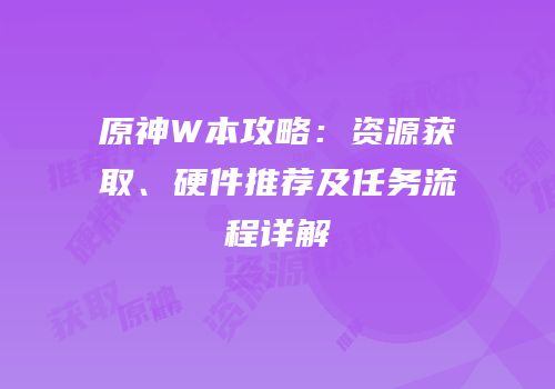 原神W本攻略：资源获取、硬件推荐及任务流程详解