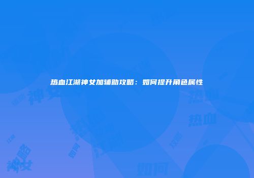 热血江湖神女加辅助攻略：如何提升角色属性