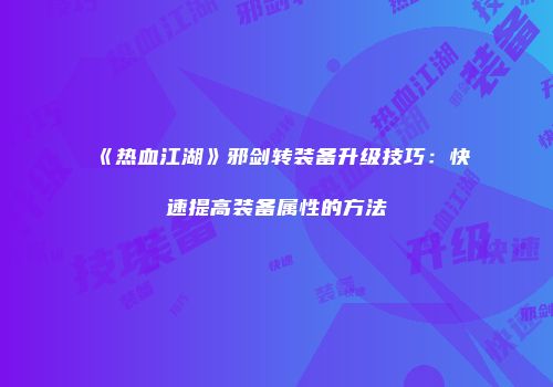 《热血江湖》邪剑转装备升级技巧：快速提高装备属性的方法