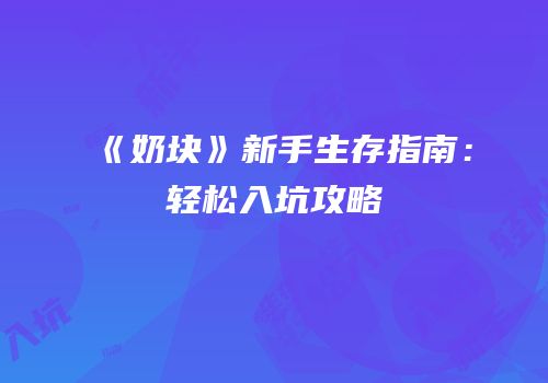 《奶块》新手生存指南：轻松入坑攻略