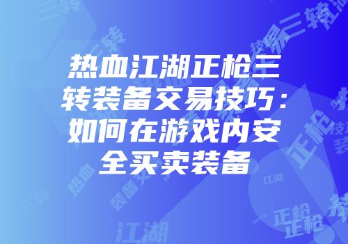 热血江湖正枪三转装备交易技巧：如何在游戏内安全买卖装备