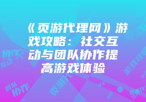 《页游代理网》游戏攻略：社交互动与团队协作提高游戏体验