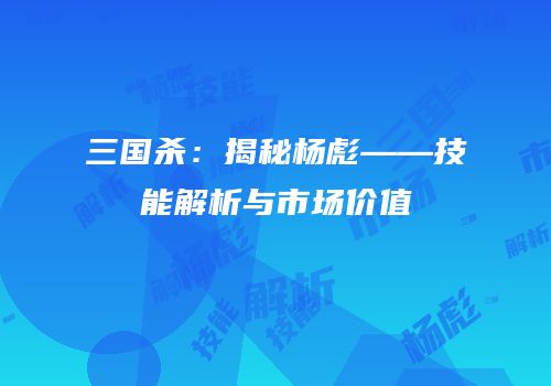 三国杀：揭秘杨彪——技能解析与市场价值