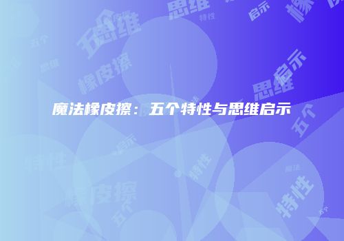 魔法橡皮擦：五个特性与思维启示