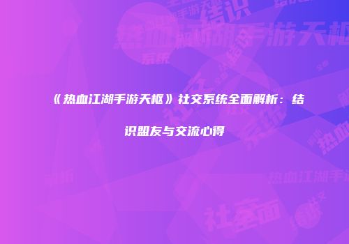 《热血江湖手游天枢》社交系统全面解析：结识盟友与交流心得