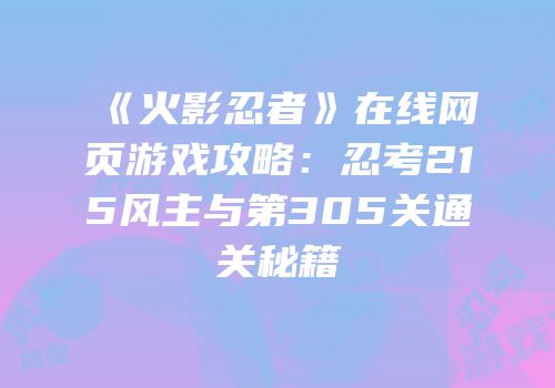 《火影忍者》在线网页游戏攻略：忍考215风主与第305关通关秘籍