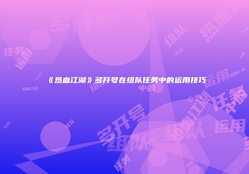 《热血江湖》多开号在组队任务中的运用技巧