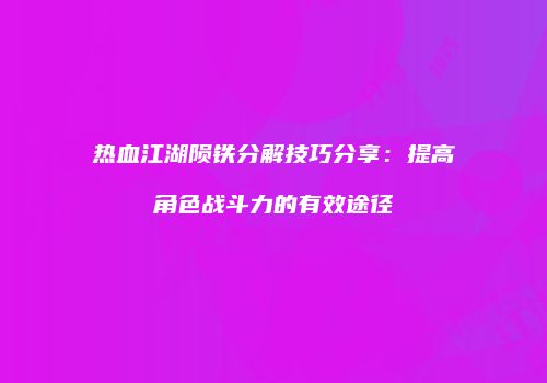热血江湖陨铁分解技巧分享：提高角色战斗力的有效途径